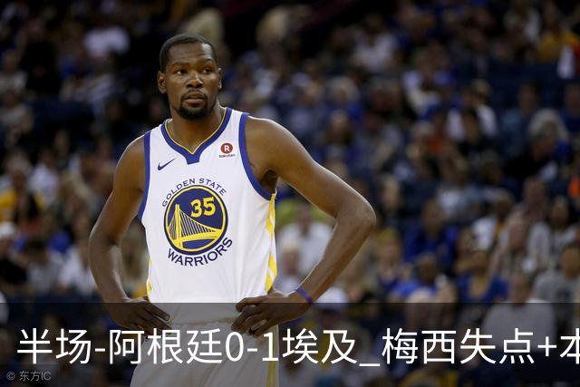 半场-阿根廷0-1埃及 梅西失点+本届两度失点+中柱易卜拉欣破门